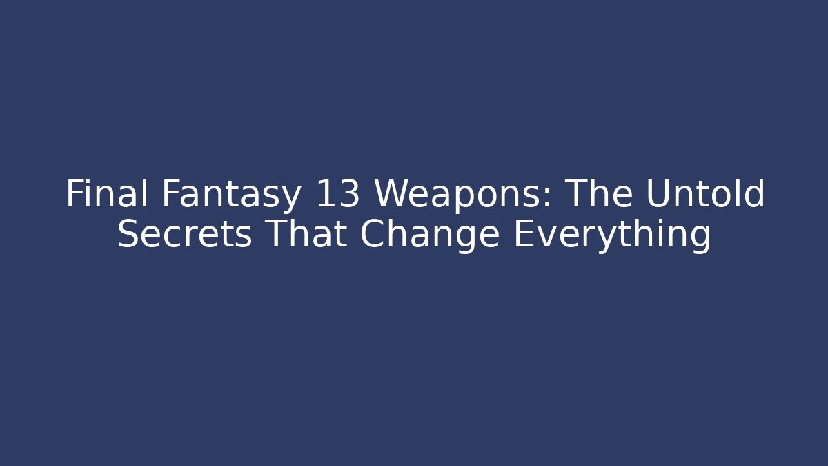 Final Fantasy 13 Weapons: The Untold Secrets That Change Everything