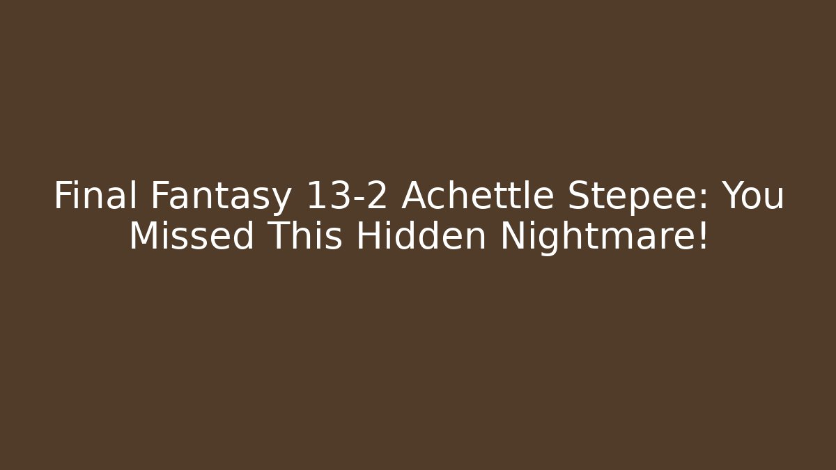 Final Fantasy 13-2 Achettle Stepee: You Missed This Hidden Nightmare!