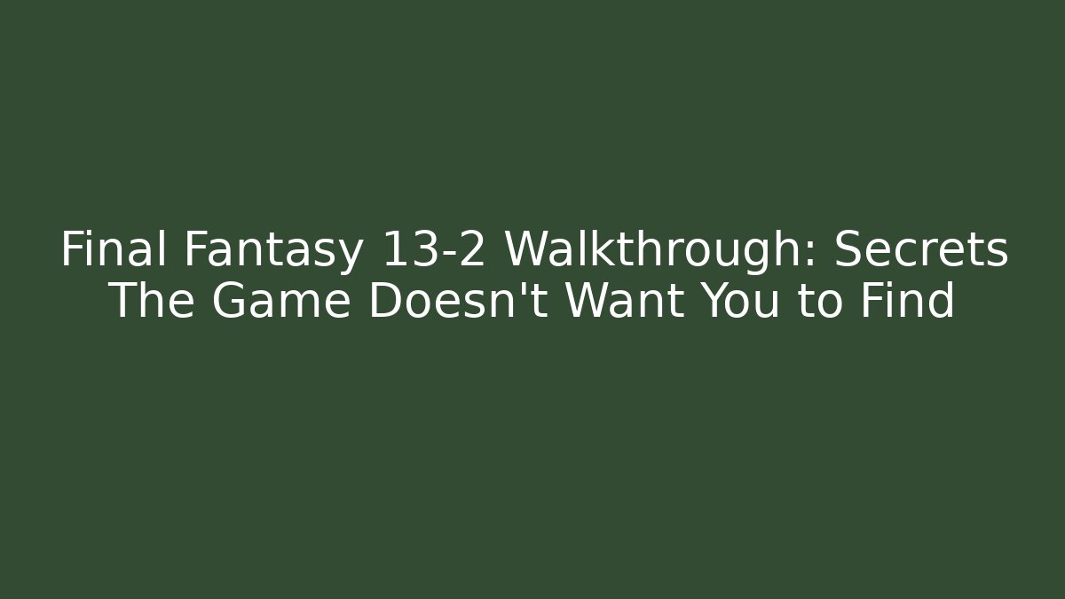 Final Fantasy 13-2 Walkthrough: Secrets The Game Doesn't Want You to Find