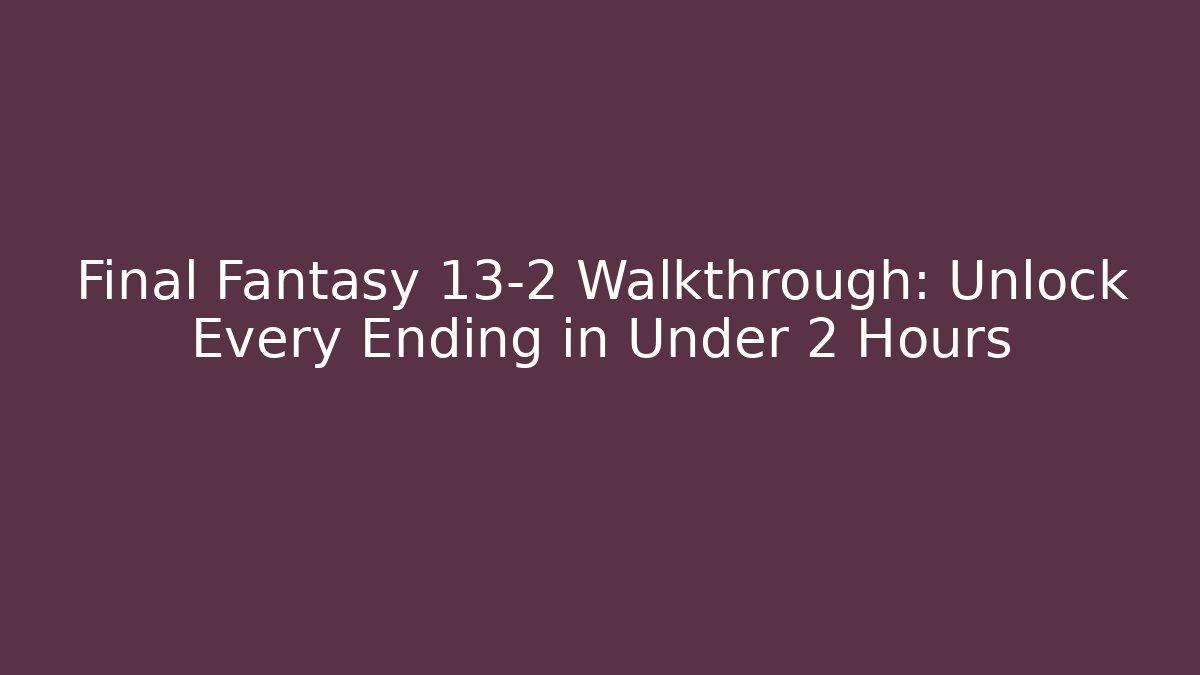 Final Fantasy 13-2 Walkthrough: Unlock Every Ending in Under 2 Hours