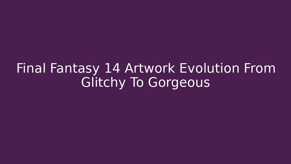 Final Fantasy 14 Artwork Evolution From Glitchy To Gorgeous