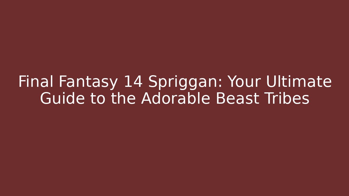 Final Fantasy 14 Spriggan: Your Ultimate Guide to the Adorable Beast Tribes