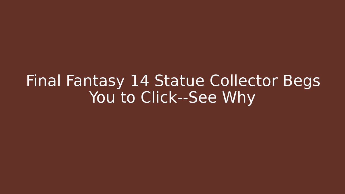 Final Fantasy 14 Statue Collector Begs You to Click—See Why