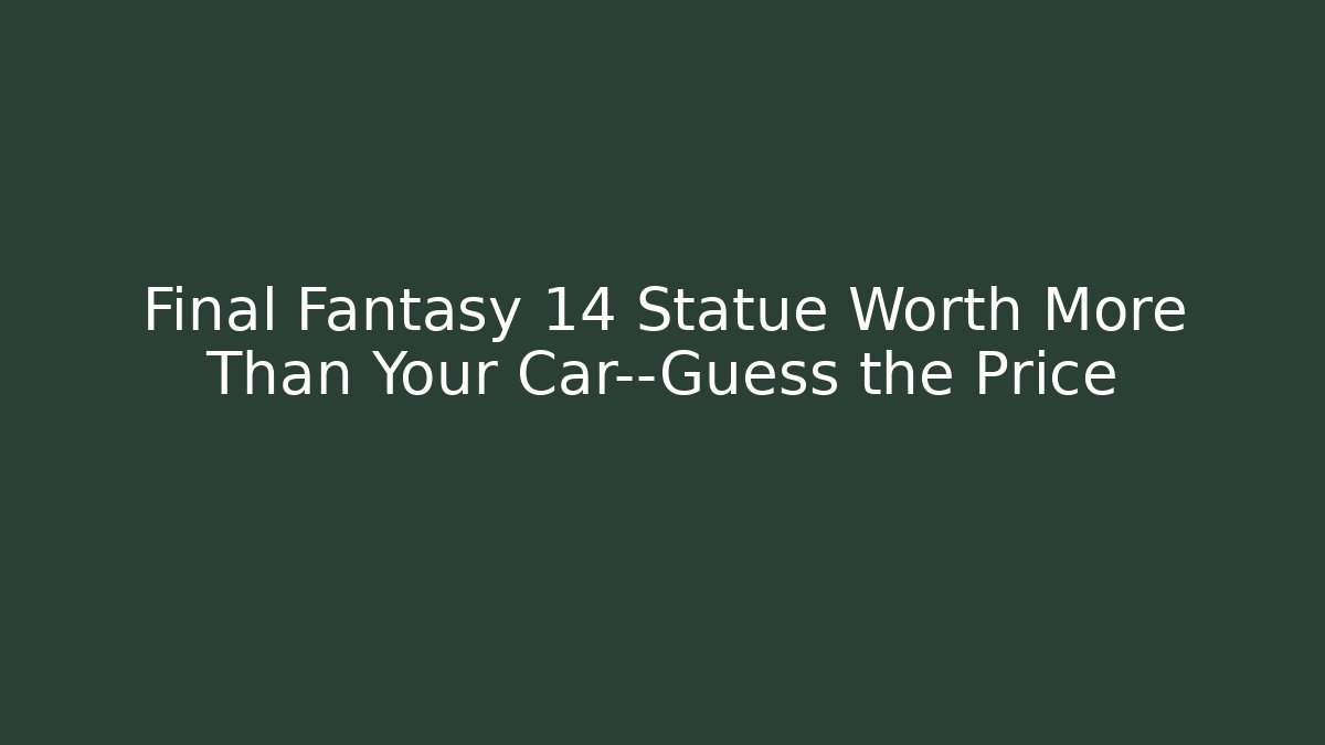 Final Fantasy 14 Statue Worth More Than Your Car—Guess the Price