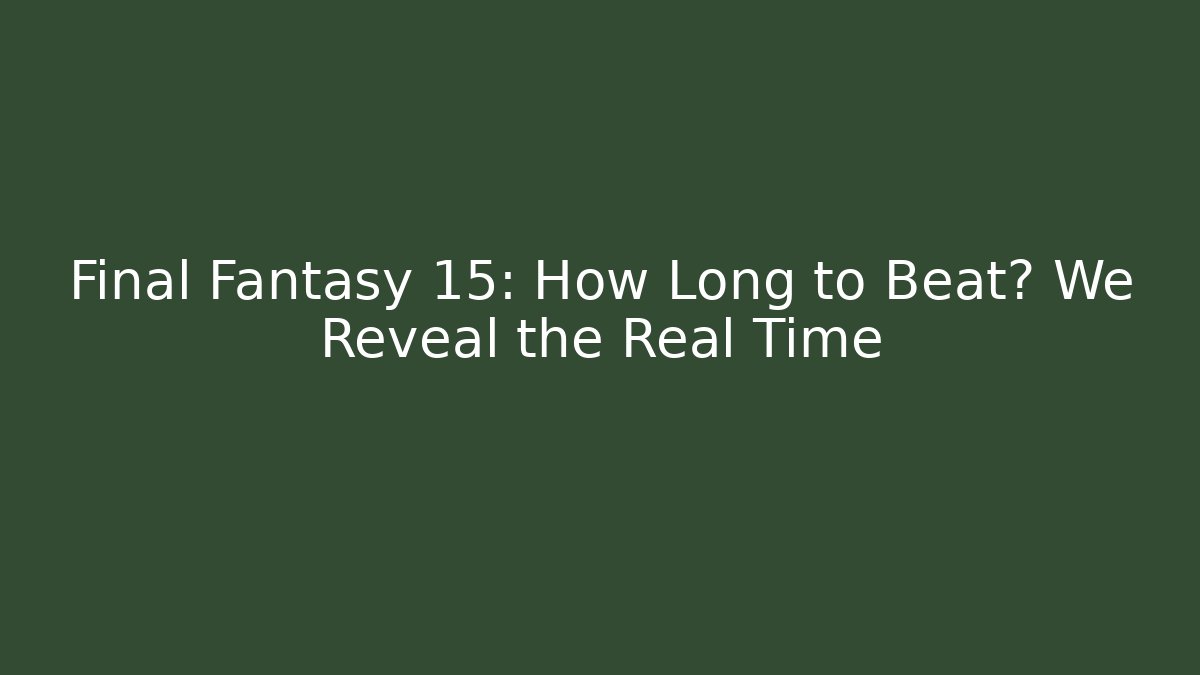 Final Fantasy 15: How Long to Beat? We Reveal the Real Time