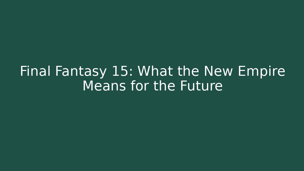 Final Fantasy 15: What the New Empire Means for the Future