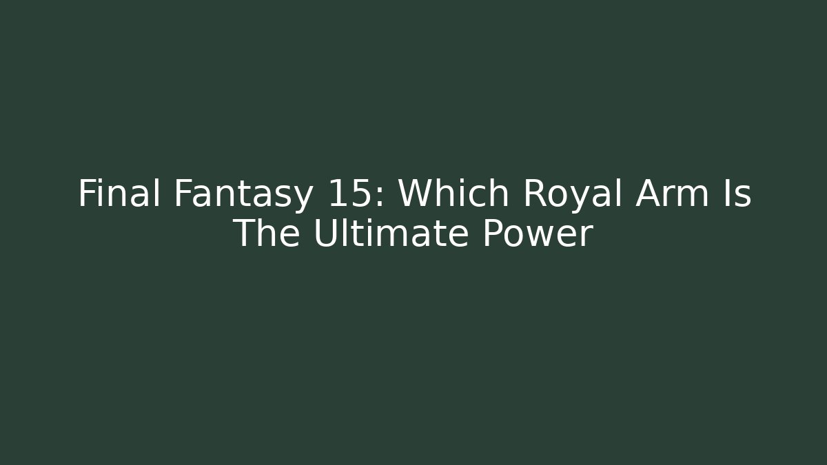 Final Fantasy 15: Which Royal Arm Is The Ultimate Power