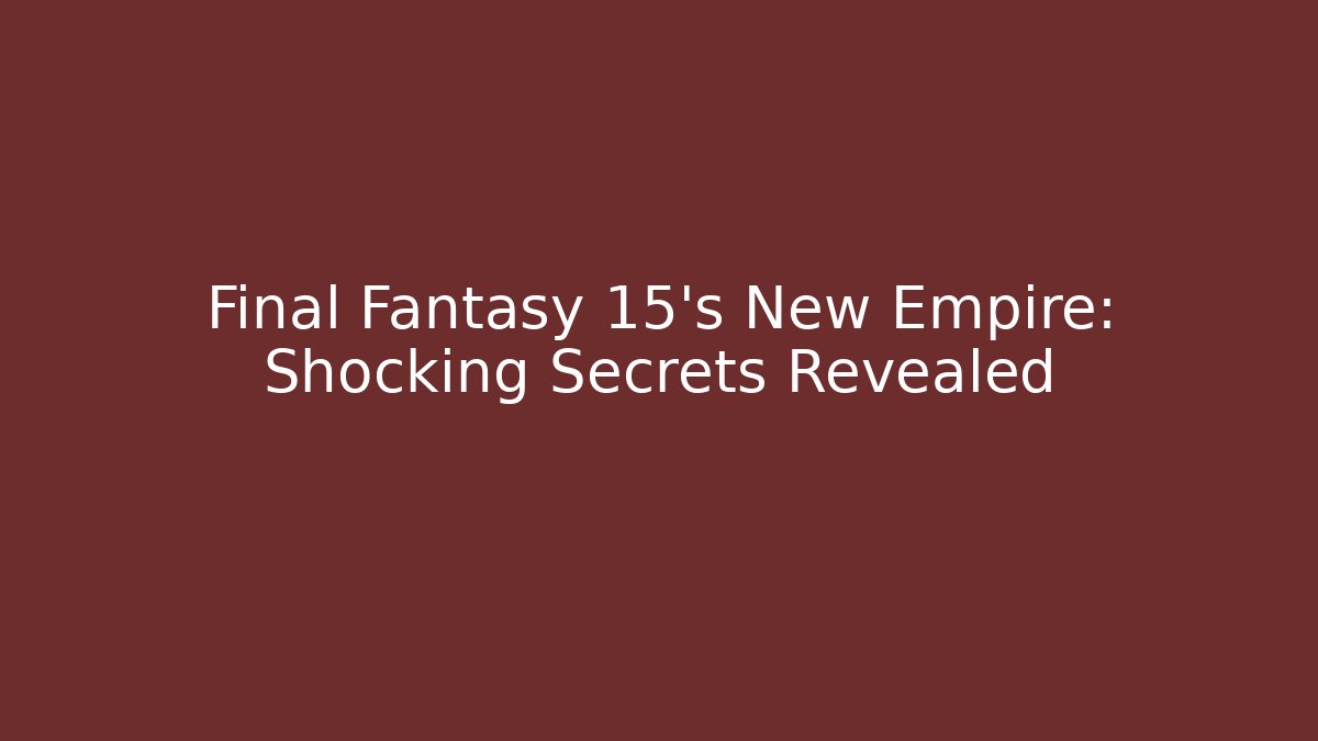 Final Fantasy 15’s New Empire: Shocking Secrets Revealed