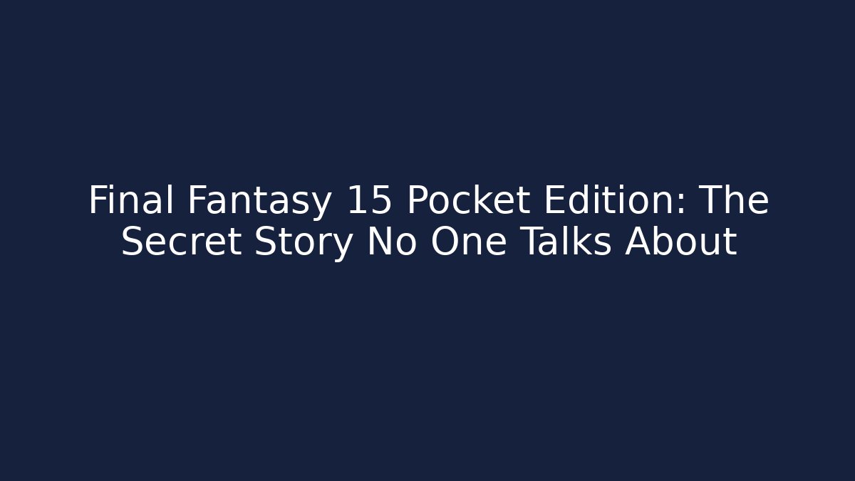 Final Fantasy 15 Pocket Edition: The Secret Story No One Talks About