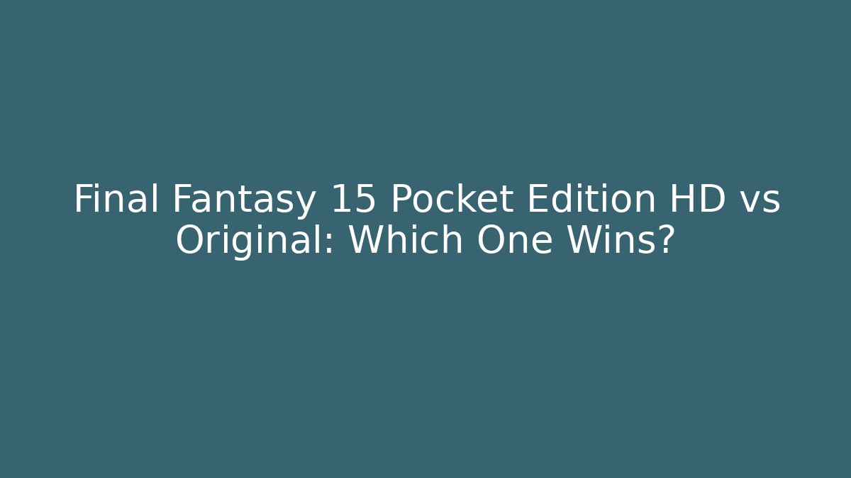 Final Fantasy 15 Pocket Edition HD vs Original: Which One Wins?