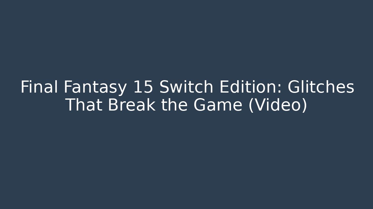 Final Fantasy 15 Switch Edition: Glitches That Break the Game (Video)
