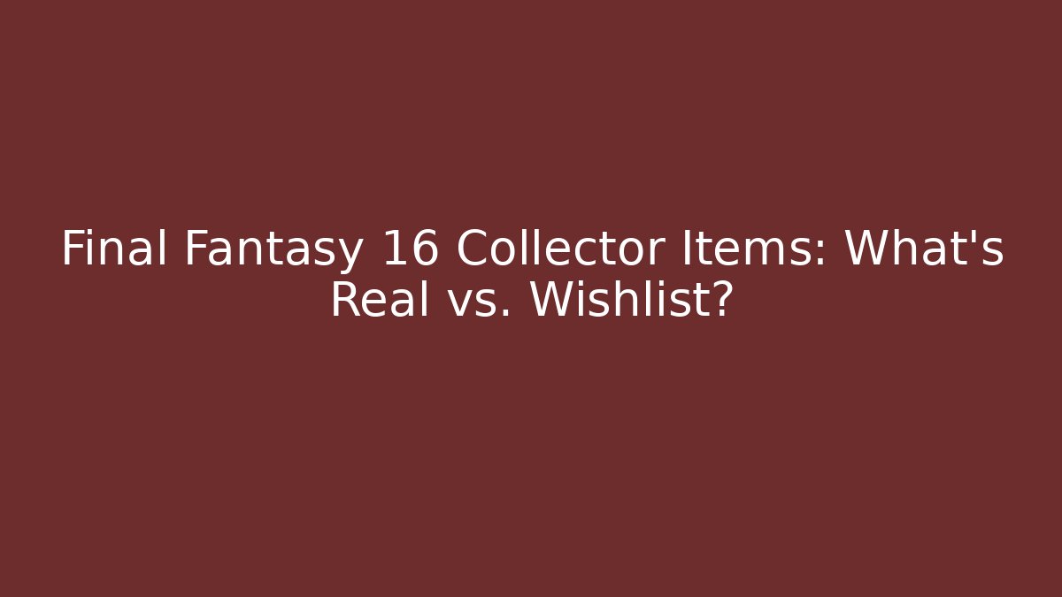 Final Fantasy 16 Collector Items: What’s Real vs. Wishlist?