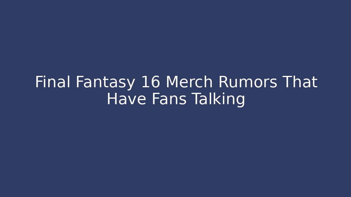 Final Fantasy 16 Merch Rumors That Have Fans Talking