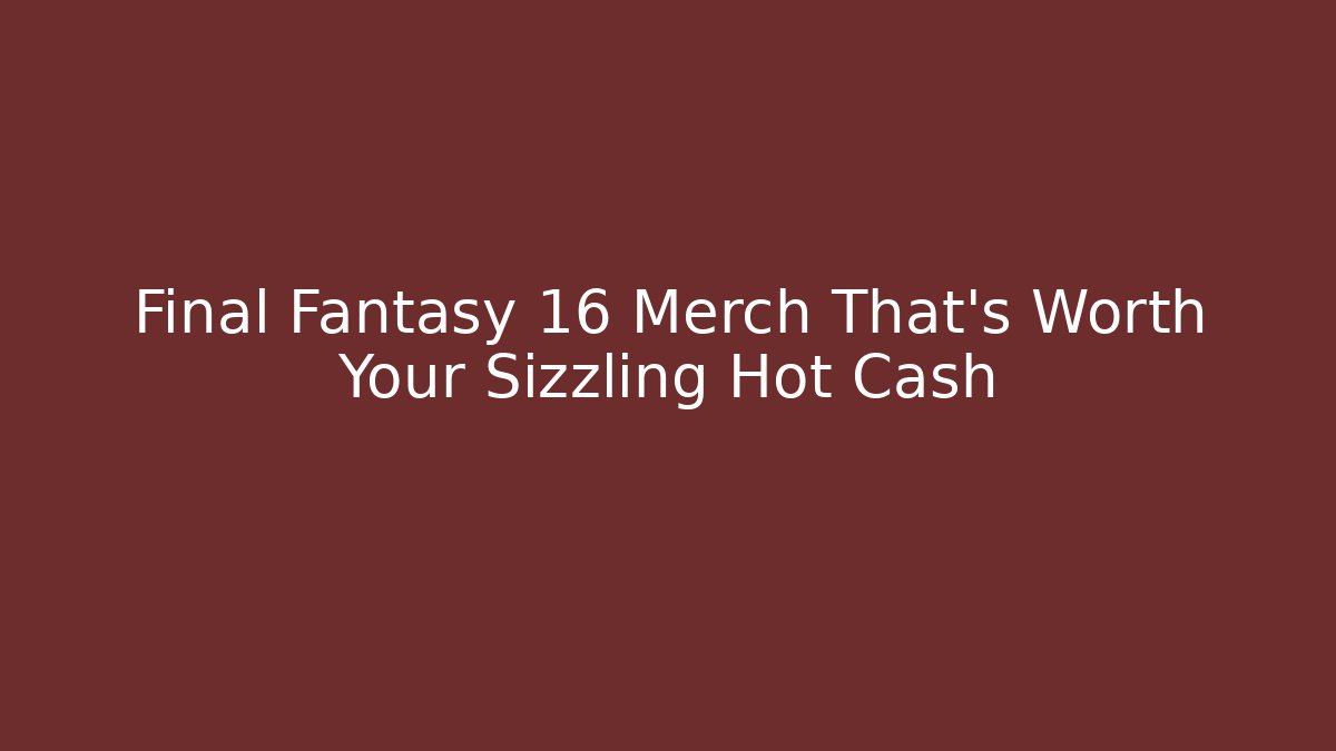 Final Fantasy 16 Merch That's Worth Your Sizzling Hot Cash