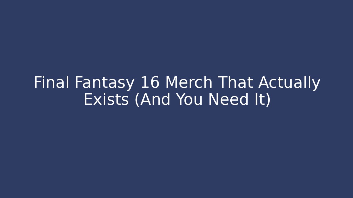 Final Fantasy 16 Merch That Actually Exists (And You Need It)