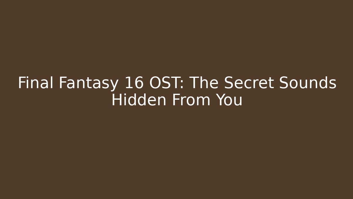 Final Fantasy 16 OST: The Secret Sounds Hidden From You
