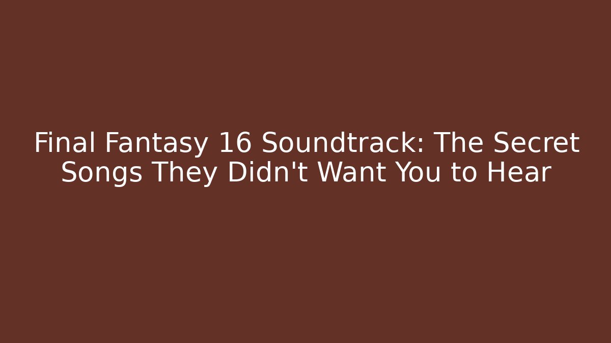 Final Fantasy 16 Soundtrack: The Secret Songs They Didn't Want You to Hear