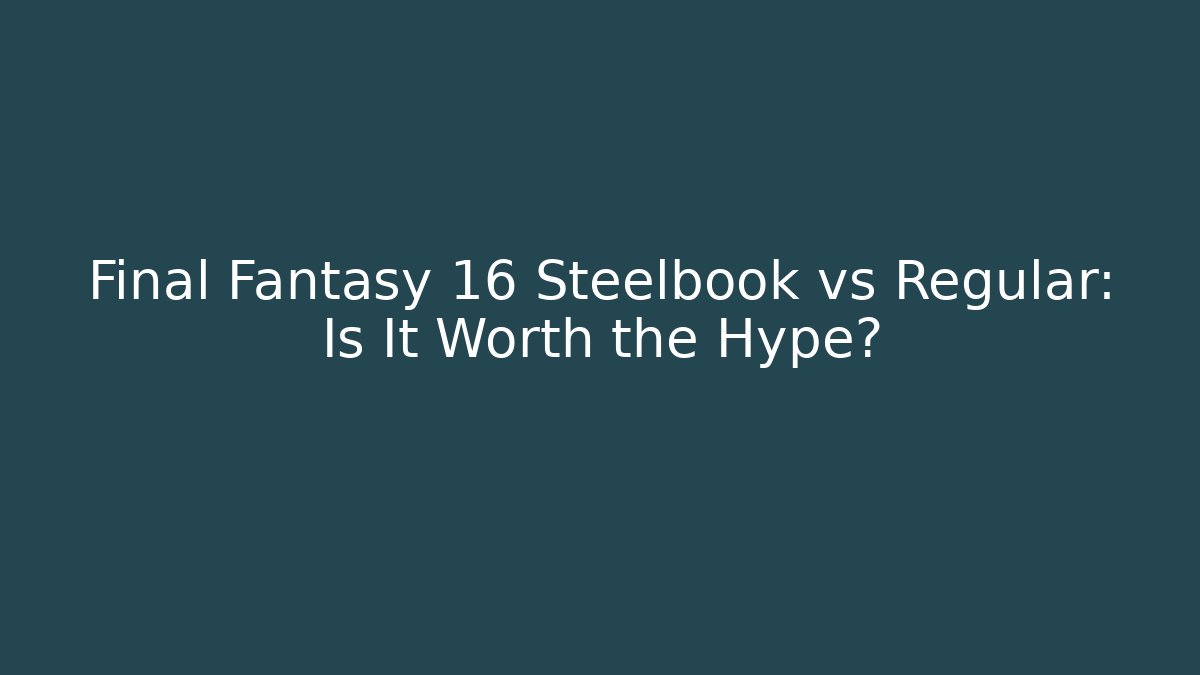 Final Fantasy 16 Steelbook vs Regular: Is It Worth the Hype?