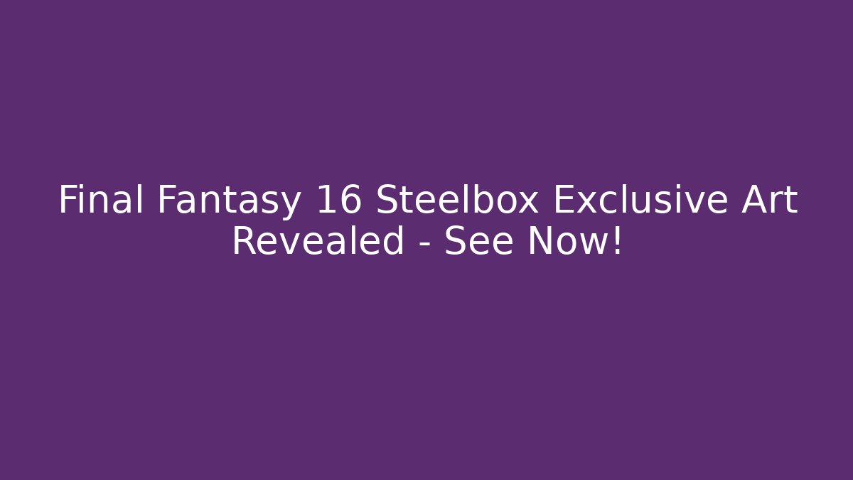 Final Fantasy 16 Steelbox Exclusive Art Revealed – See Now!