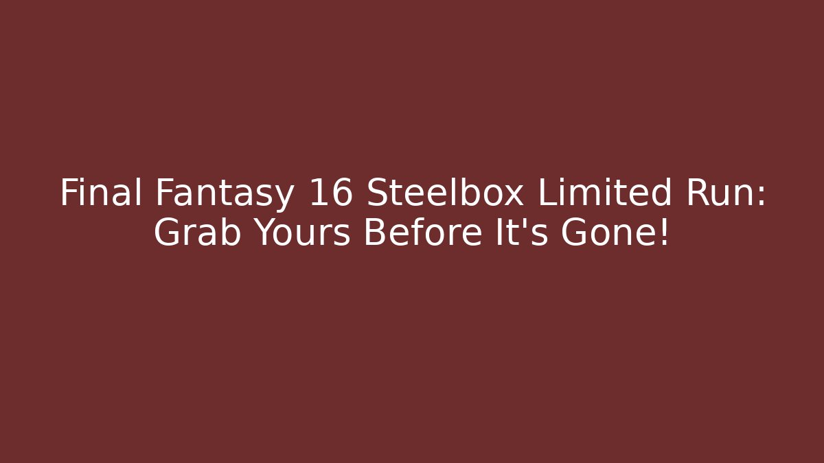 Final Fantasy 16 Steelbox Limited Run: Grab Yours Before It’s Gone!