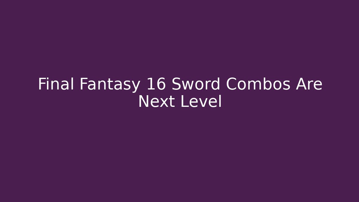 Final Fantasy 16 Sword Combos Are Next Level