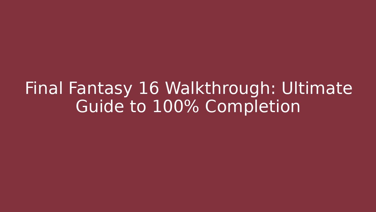 Final Fantasy 16 Walkthrough: Ultimate Guide to 100% Completion
