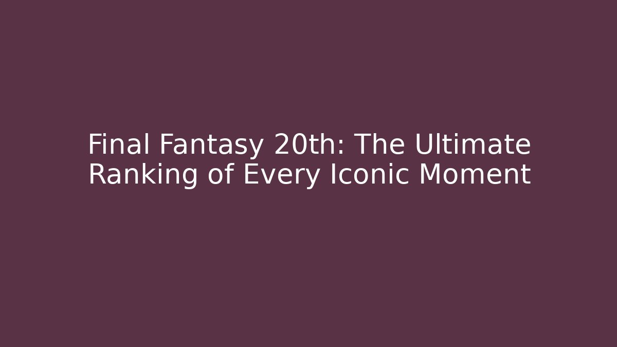 Final Fantasy 20th: The Ultimate Ranking of Every Iconic Moment