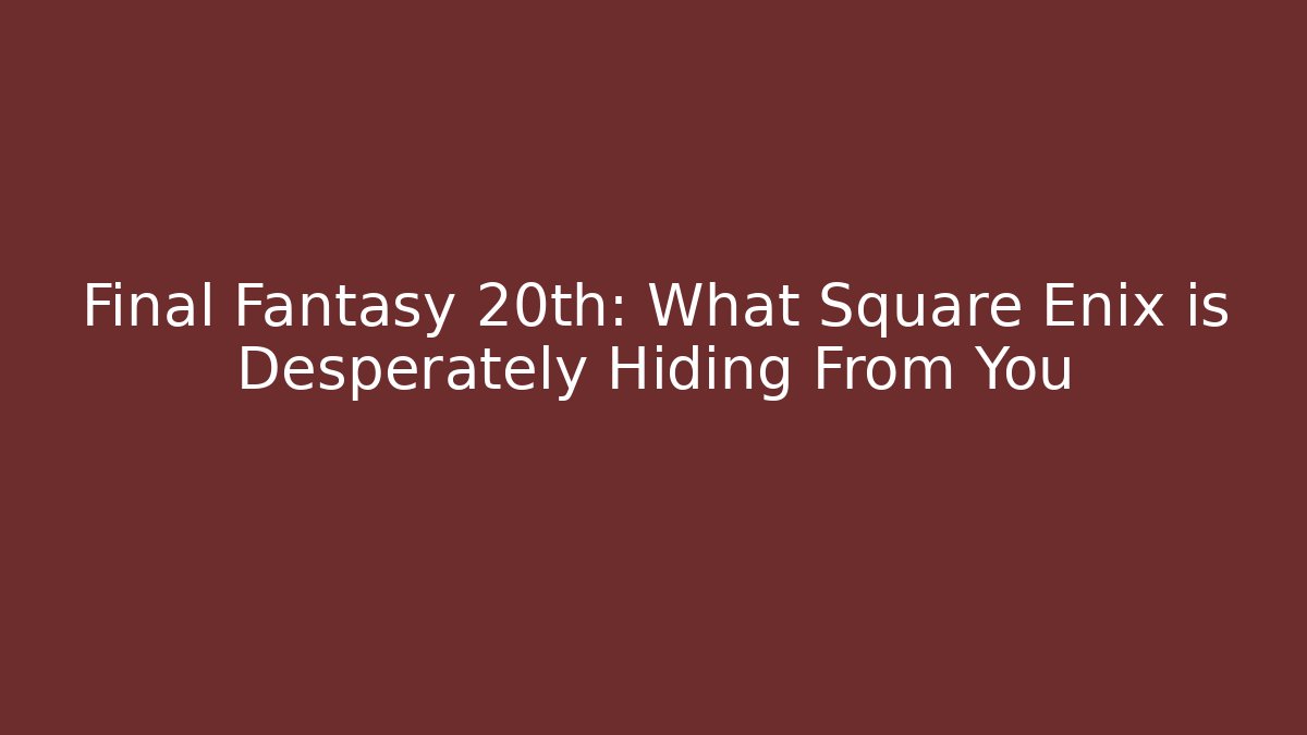 Final Fantasy 20th: What Square Enix is Desperately Hiding From You