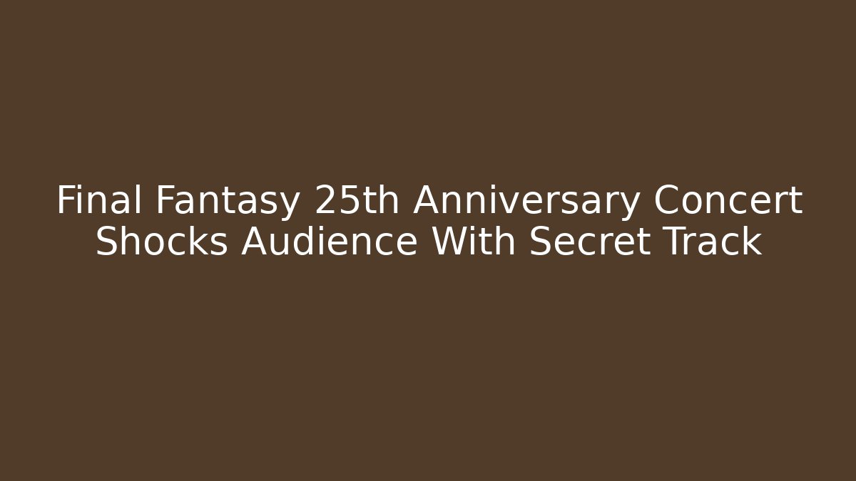 Final Fantasy 25th Anniversary Concert Shocks Audience With Secret Track
