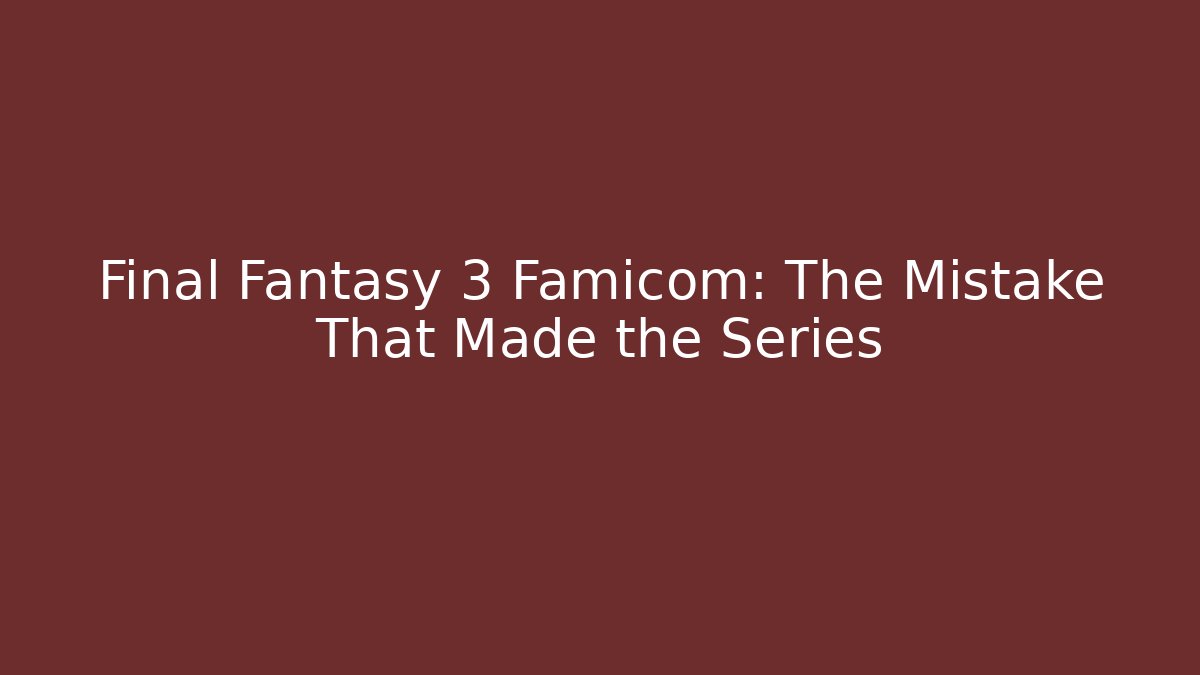 Final Fantasy 3 Famicom: The Mistake That Made the Series