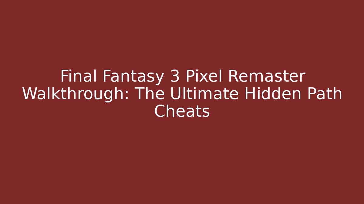 Final Fantasy 3 Pixel Remaster Walkthrough: The Ultimate Hidden Path Cheats