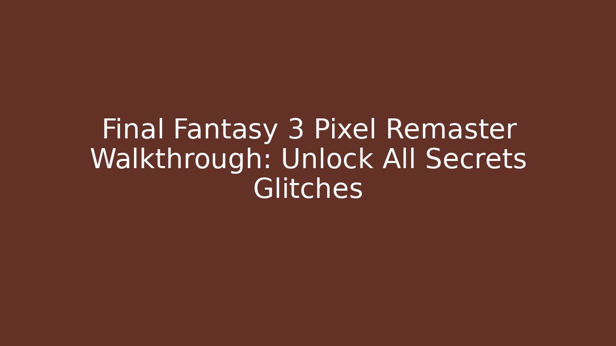 Final Fantasy 3 Pixel Remaster Walkthrough: Unlock All Secrets Glitches