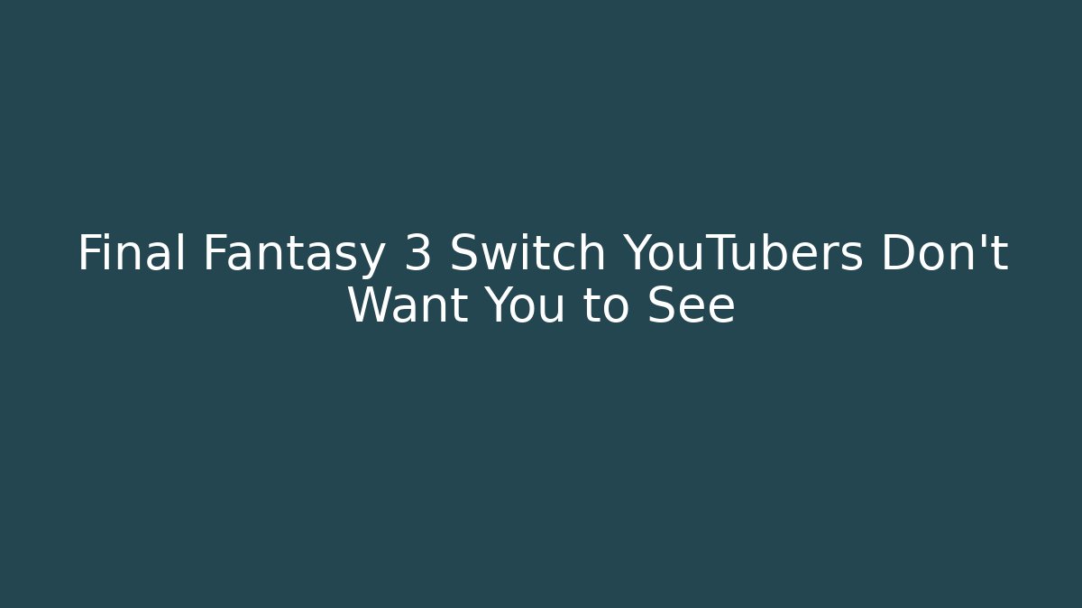 Final Fantasy 3 Switch YouTubers Don’t Want You to See