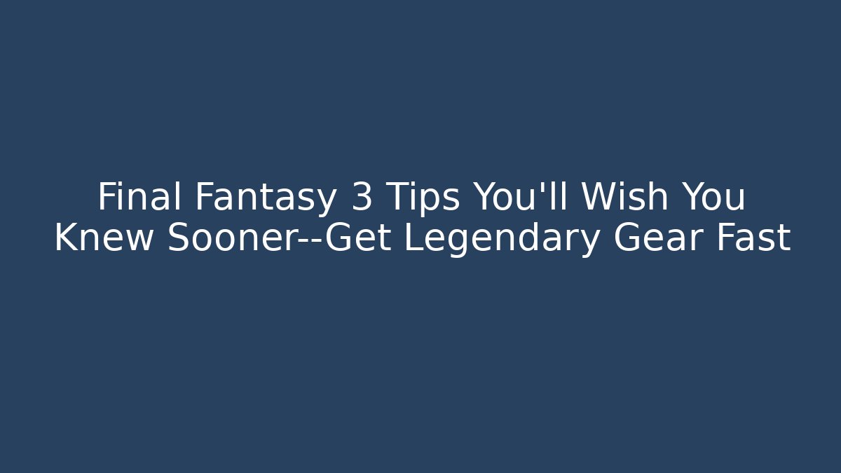 Final Fantasy 3 Tips You’ll Wish You Knew Sooner—Get Legendary Gear Fast