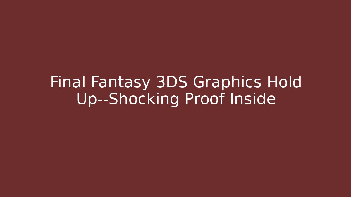 Final Fantasy 3DS Graphics Hold Up—Shocking Proof Inside