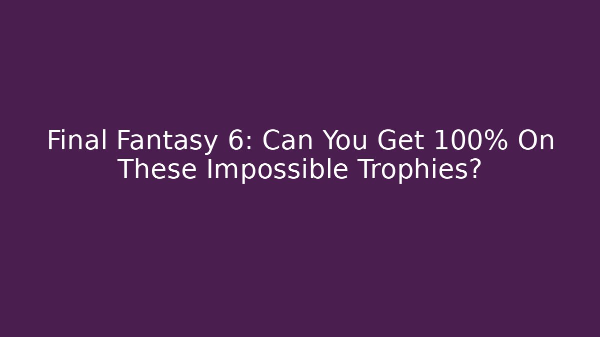 Final Fantasy 6: Can You Get 100% On These Impossible Trophies?