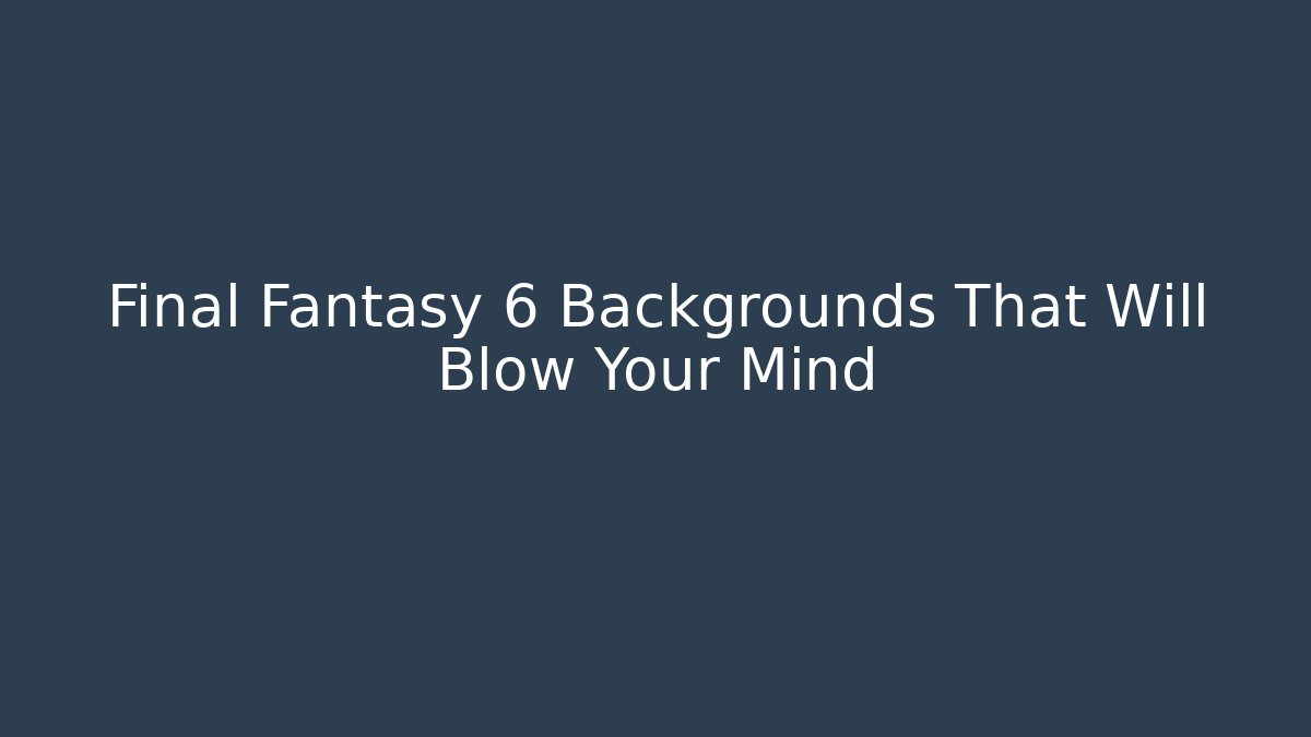 Final Fantasy 6 Backgrounds That Will Blow Your Mind