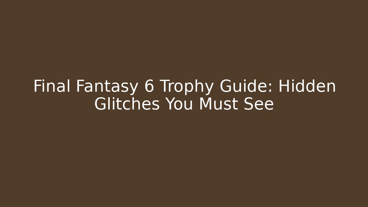 Final Fantasy 6 Trophy Guide: Hidden Glitches You Must See
