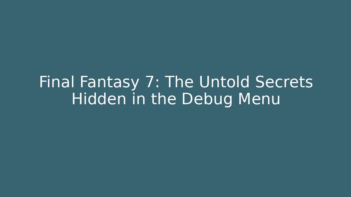 Final Fantasy 7: The Untold Secrets Hidden in the Debug Menu