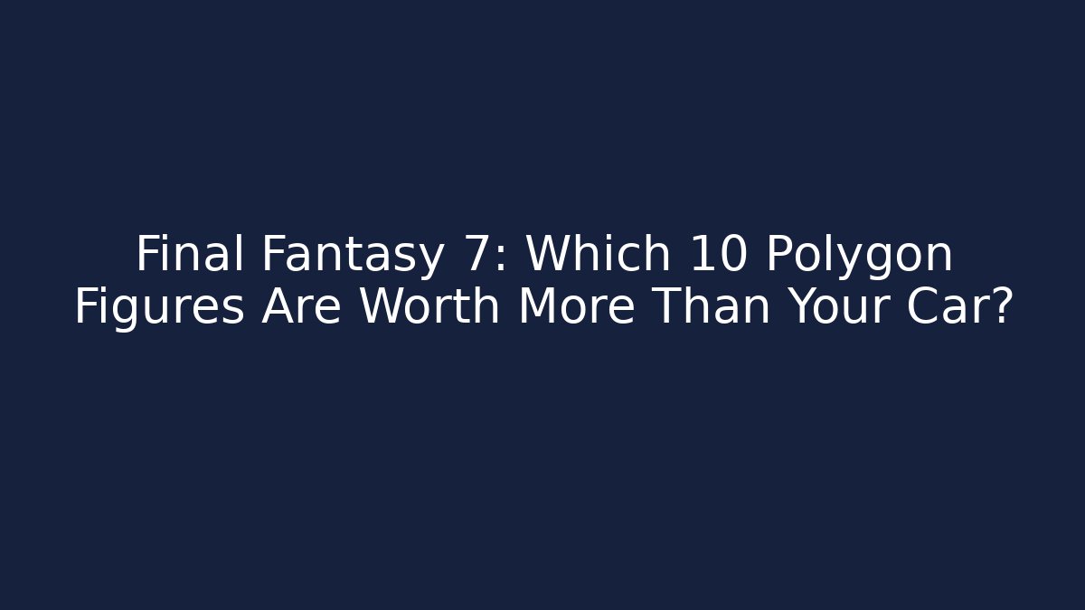 Final Fantasy 7: Which 10 Polygon Figures Are Worth More Than Your Car? - Critter Realm