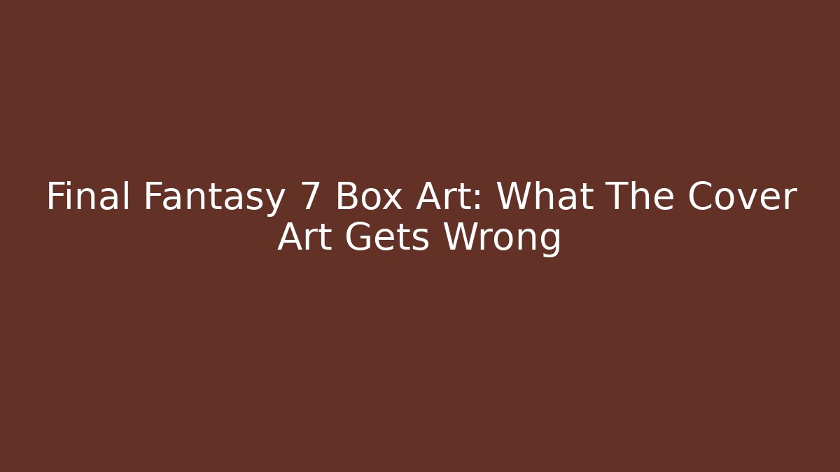 Final Fantasy 7 Box Art: What The Cover Art Gets Wrong