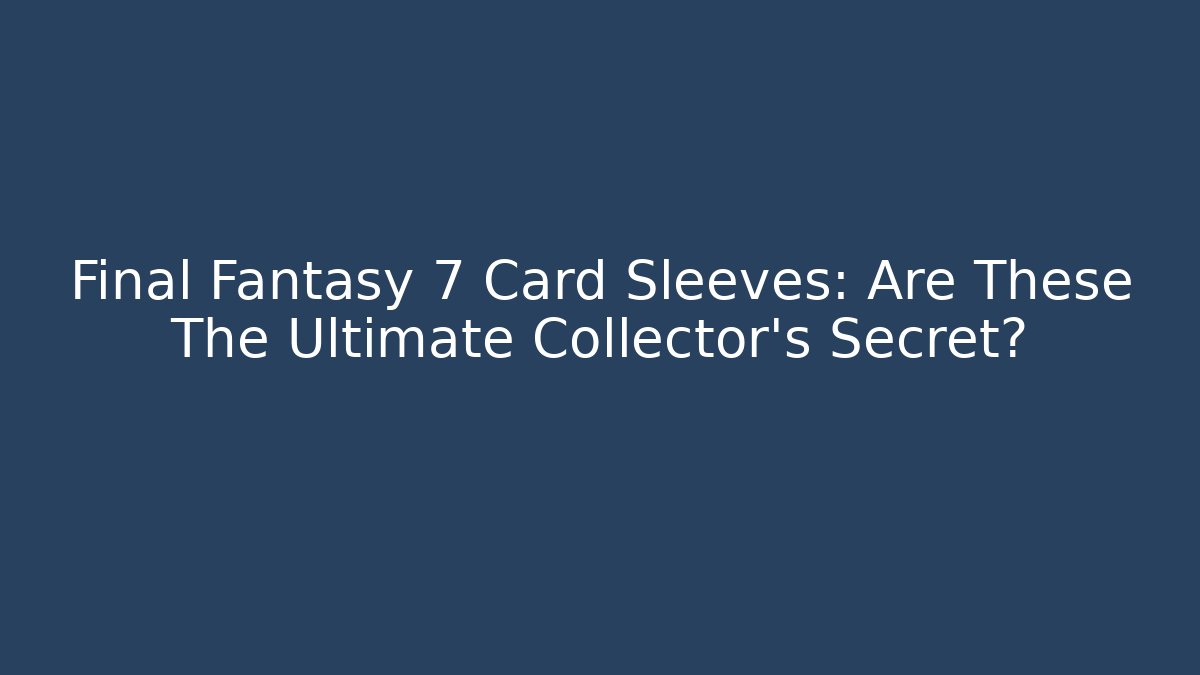 Final Fantasy 7 Card Sleeves: Are These The Ultimate Collector’s Secret?