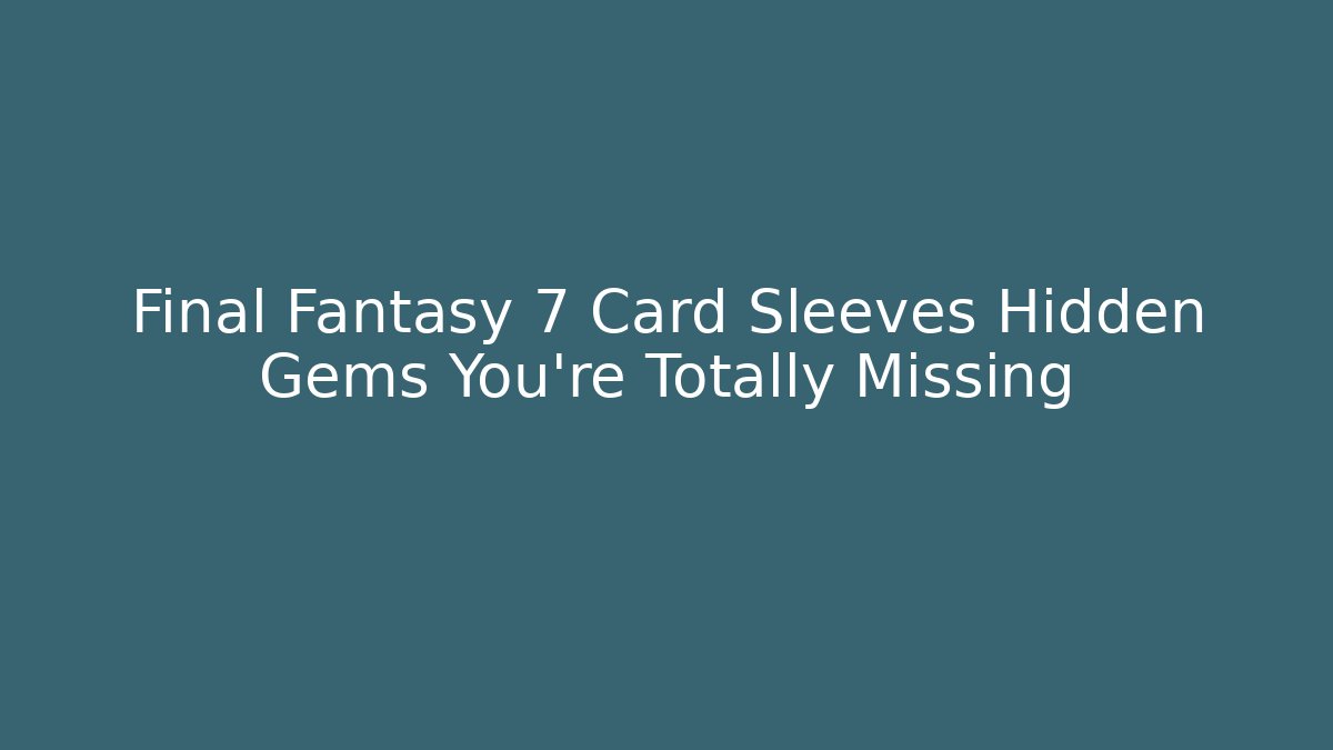 Final Fantasy 7 Card Sleeves Hidden Gems You’re Totally Missing