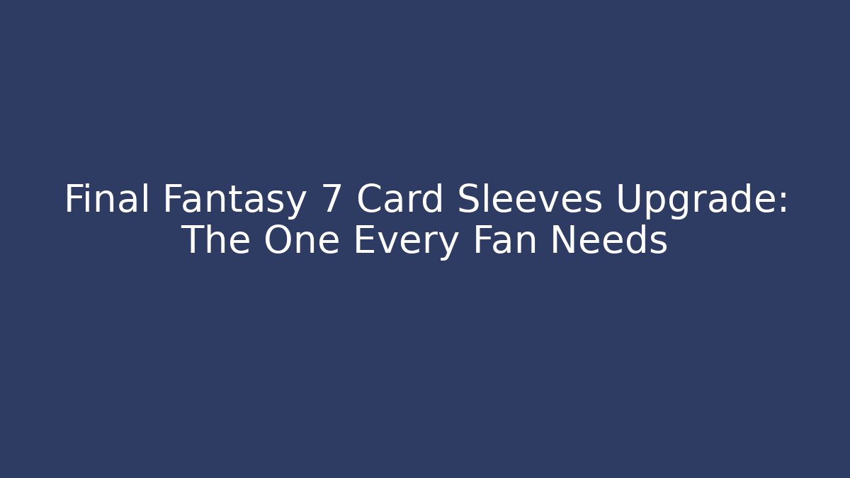 Final Fantasy 7 Card Sleeves Upgrade: The One Every Fan Needs