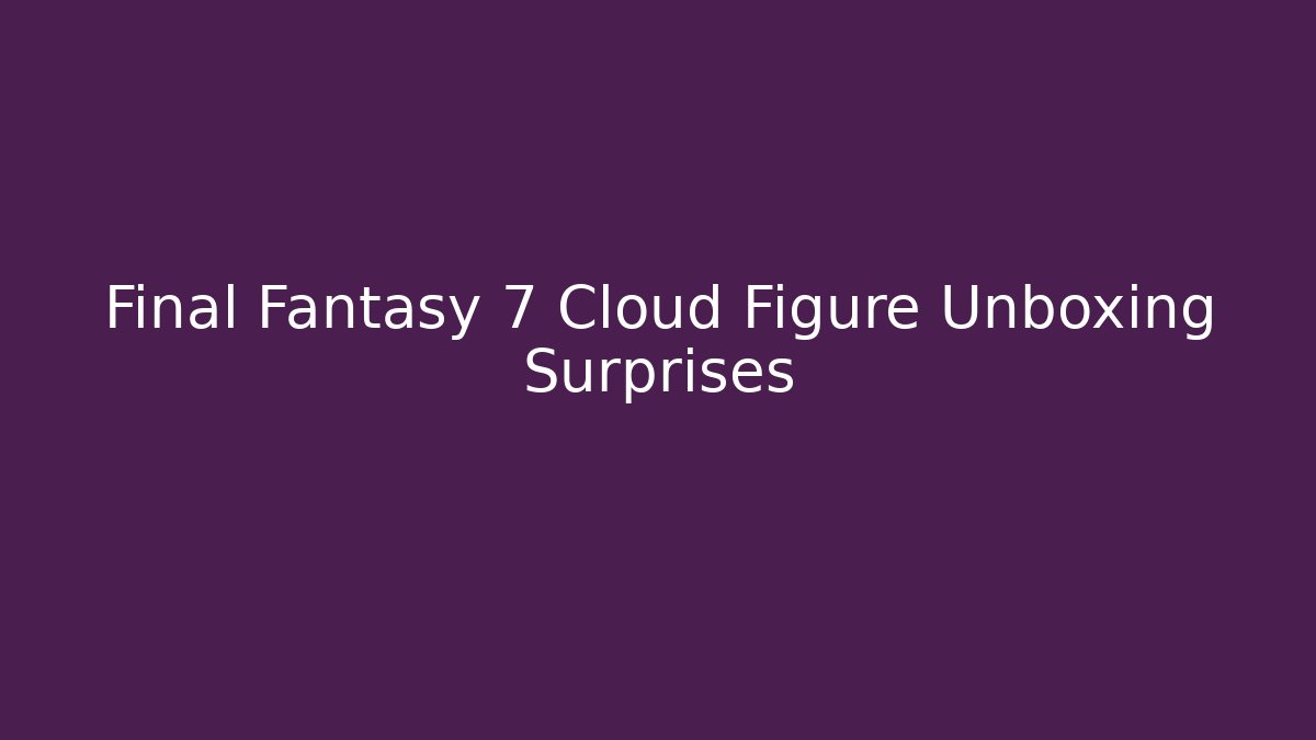 Final Fantasy 7 Cloud Figure Unboxing Surprises