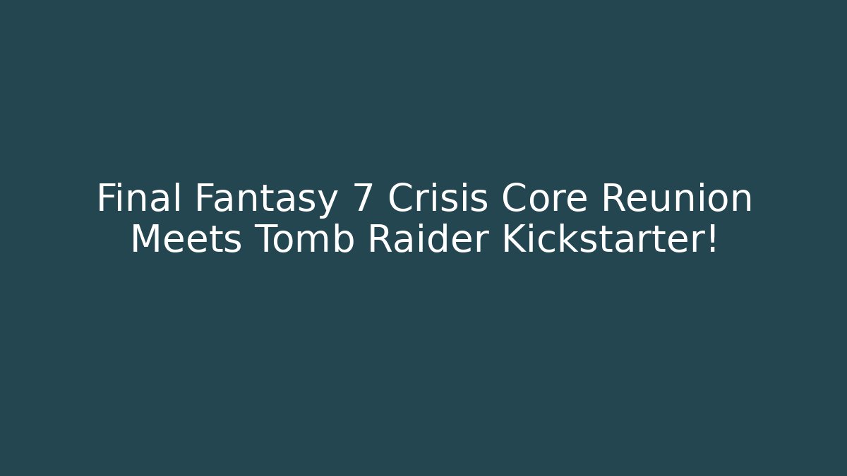 Final Fantasy 7 Crisis Core Reunion Meets Tomb Raider Kickstarter! - Critter Realm