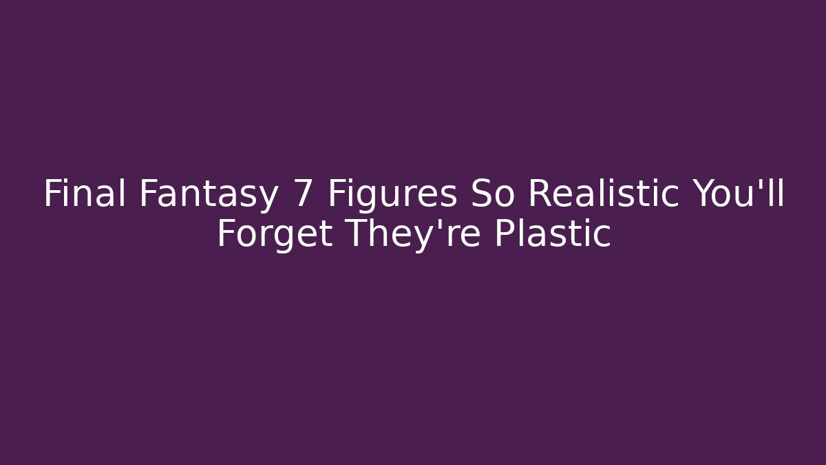 Final Fantasy 7 Figures So Realistic You'll Forget They're Plastic - Critter Realm