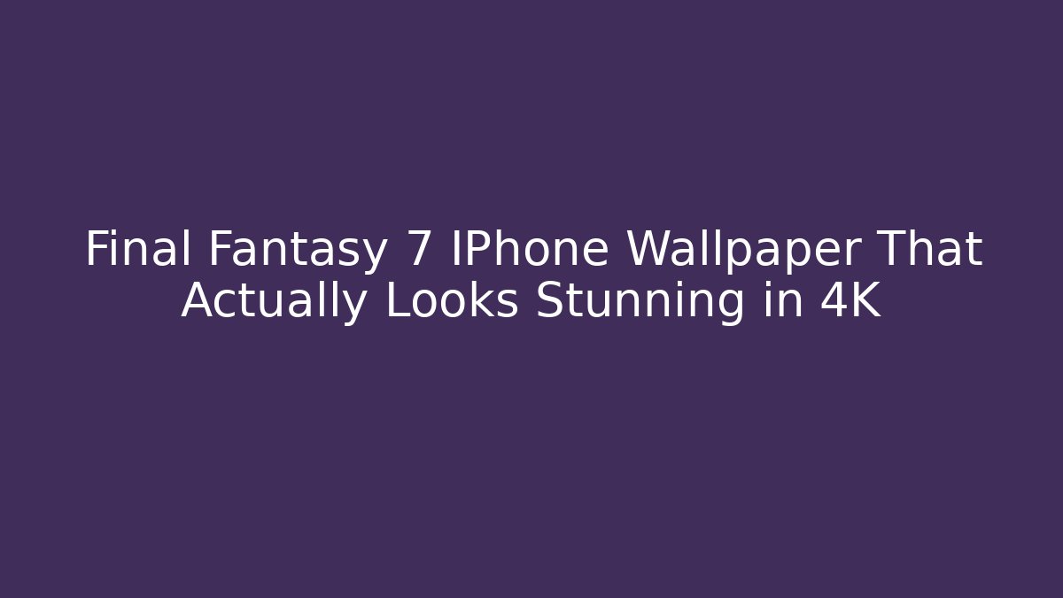 Final Fantasy 7 IPhone Wallpaper That Actually Looks Stunning in 4K