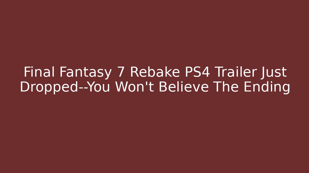 Final Fantasy 7 Rebake PS4 Trailer Just Dropped—You Won’t Believe The Ending