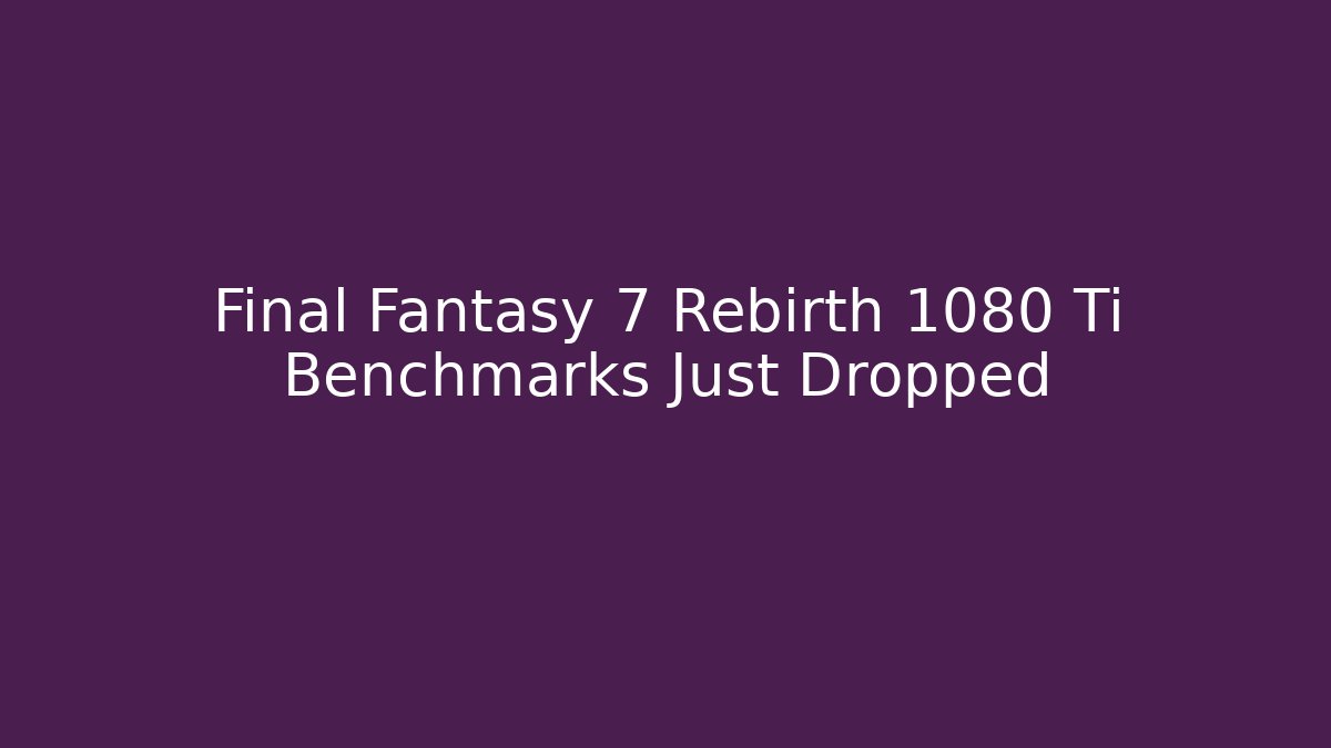 Final Fantasy 7 Rebirth 1080 Ti Benchmarks Just Dropped